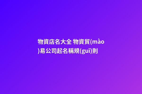 物資店名大全 物資貿(mào)易公司起名稱規(guī)則-第1張-公司起名-玄機(jī)派